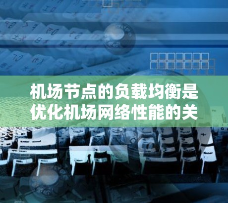 机场节点的负载均衡是优化机场网络性能的关键技术，确保各节点充分发挥其能力，避免因某一个节点过载而影响整体网络运行。以下是关于机场节点负载均衡的详细说明