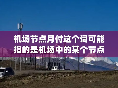 机场节点月付这个词可能指的是机场中的某个节点（node）的月费（monthly fee）机场通常设有多个节点，用于不同的服务或区域。以下是一些可能的解释