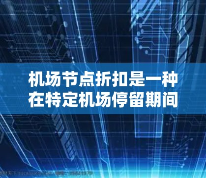 机场节点折扣是一种在特定机场停留期间享受的旅行折扣，通常与机场设施或服务相关，如免费餐饮、机场商店、交通便利的地方等。以下是关于机场节点折扣的详细信息