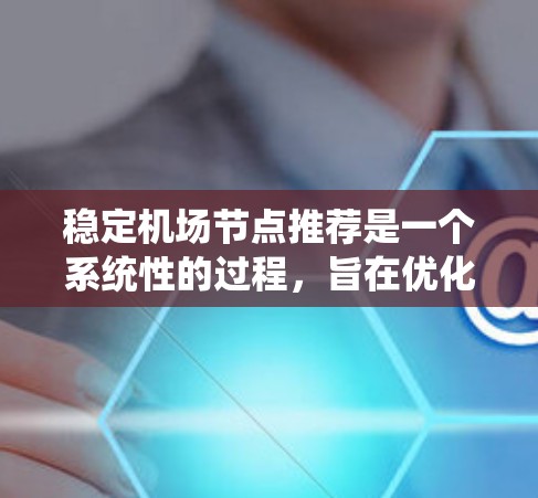 稳定机场节点推荐是一个系统性的过程，旨在优化机场运营以提高效率和旅客体验。以下是详细的步骤指南