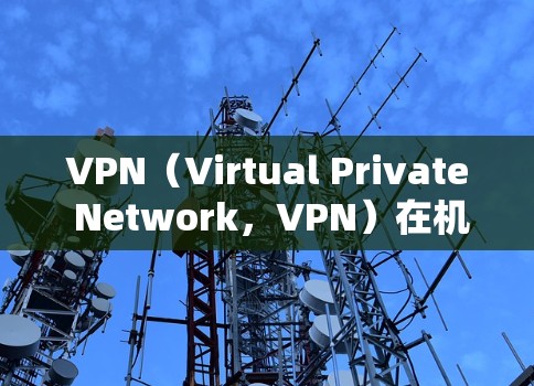 VPN（Virtual Private Network，VPN）在机场附近是可以使用的，但需要谨慎处理，确保合法、合规和安全。以下是一些考虑因素和建议
