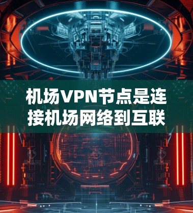 机场VPN节点是连接机场网络到互联网的一种方式，通常用于访问机场附近的互联网服务。以下是关于机场VPN节点的教程，涵盖设置、使用和安全注意事项