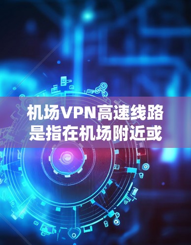 机场VPN高速线路是指在机场附近或机场周边的高速网络服务，通常用于方便用户在机场附近进行网络连接，包括VPN服务、高速上网等。以下是一些常见的机场VPN线路和推荐方式