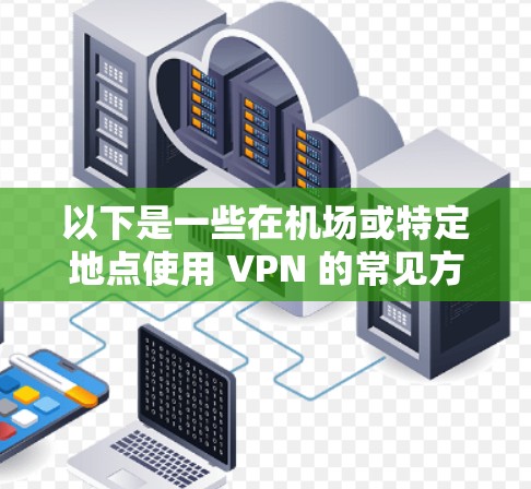 以下是一些在机场或特定地点使用 VPN 的常见方式