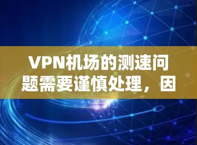 VPN机场的测速问题需要谨慎处理，因为VPN通常需要通过加密技术来确保数据的安全性。以下是一些关于VPN机场测速的常见问题及其解决方案
