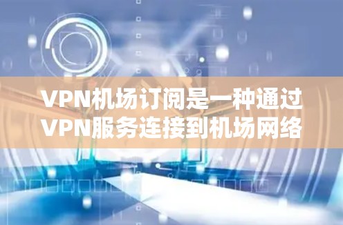 VPN机场订阅是一种通过VPN服务连接到机场网络的技术，旨在提供VPN功能和服务到机场环境，通常用于支持机场内的网络使用，如通话、在线支付、信息共享等。以下是关于VPN在机场订阅的一些关键信息和建议
