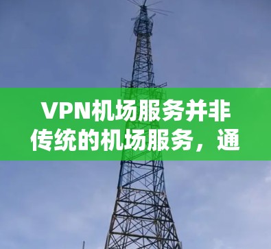 VPN机场服务并非传统的机场服务，通常机场的互联网网络是基于固定网络的，无法直接访问外部的VPN服务。因此，直接通过VPN进入机场可能会导致访问网站的安全问题。正确的做法是