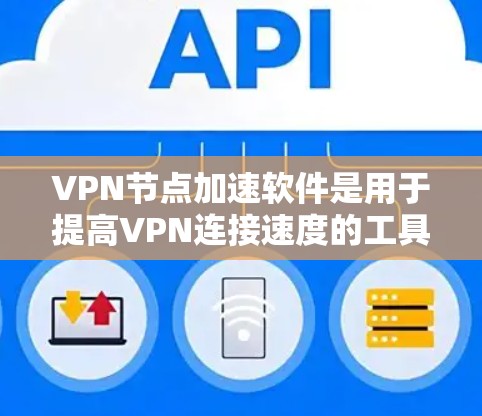 VPN节点加速软件是用于提高VPN连接速度的工具，主要针对特定的VPN协议（如VPN、VPN+VPN+等）以下是详细的步骤指南，帮助您使用这些软件