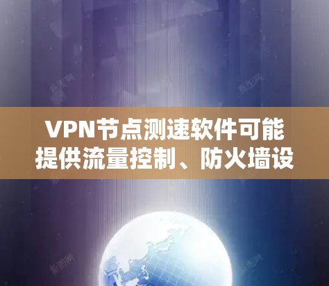 VPN节点测速软件可能提供流量控制、防火墙设置等功能，但使用时应选择经过可信来源验证的安全软件。以下是对该问题的逐步解释和总结