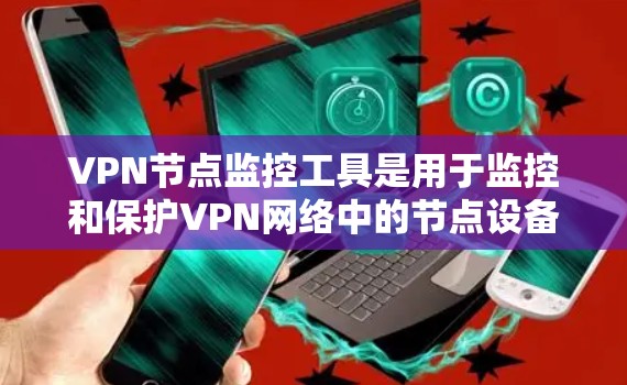 VPN节点监控工具是用于监控和保护VPN网络中的节点设备的工具。这些工具可以帮助你确保VPN网络的安全性，防止被窃取、攻击或被恶意软件控制。以下是几种常见的VPN节点监控工具及其适用场景
