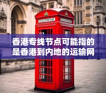 香港专线节点可能指的是香港到内地的运输网络中的关键节点，这些节点是连接香港与其他城市的交通基础设施或枢纽。以下是一些可能指的是香港到内地的运输节点