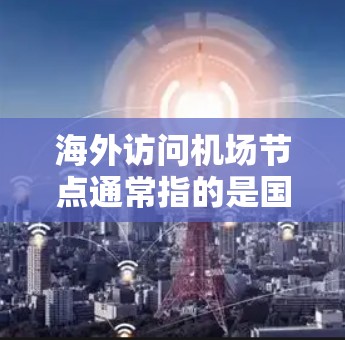 海外访问机场节点通常指的是国际游客或航空公司的访问，涉及机场的各个部分或区域。以下是一些可能的情况和信息
