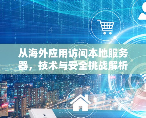 从海外应用访问本地服务器，技术与安全挑战解析