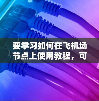 要学习如何在飞机场节点上使用教程，可以按照以下步骤进行