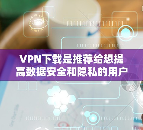 VPN下载是推荐给想提高数据安全和隐私的用户的一种方式。以下是一些关键点和建议，帮助你更好地选择和使用VPN