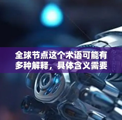 全球节点这个术语可能有多种解释，具体含义需要根据上下文来判断。以下是一些可能的解释