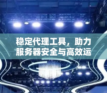 稳定代理工具，助力服务器安全与高效运营的全能解决方案