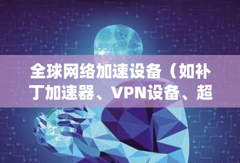 全球网络加速设备（如补丁加速器、VPN设备、超连接设备等）是近年来 popular 的网络工具，旨在通过手机快速连接到全球范围内的互联网。以下是详细的步骤和建议