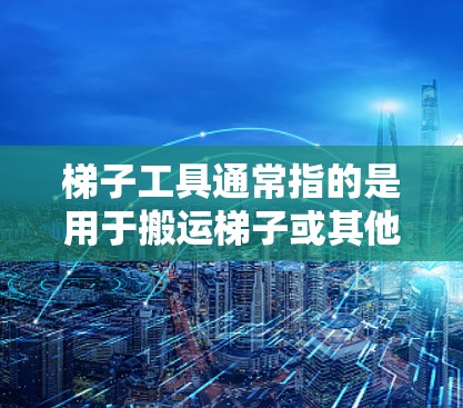 梯子工具通常指的是用于搬运梯子或其他梯物的工具，具体来说，可能包括以下几种类型的梯子工具