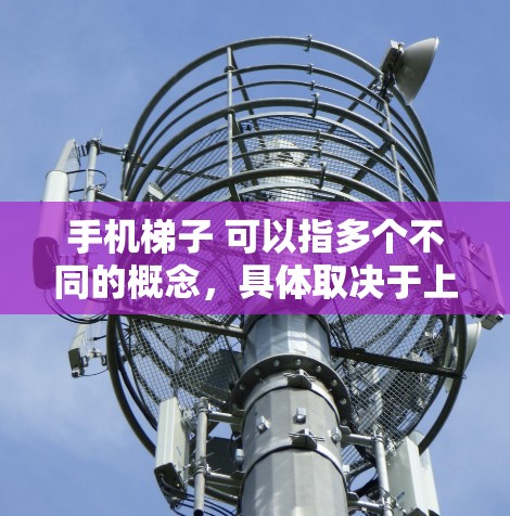 手机梯子 可以指多个不同的概念，具体取决于上下文。以下是一些可能的解释