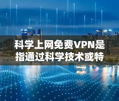 科学上网免费VPN是指通过科学技术或特殊方式来加密数据，以保护隐私并确保信息的安全。虽然技术本身是科学的，但VPN通常需要一定的费用或会员费才能使用。以下是一些关于科学上网免费VPN的概述和建议