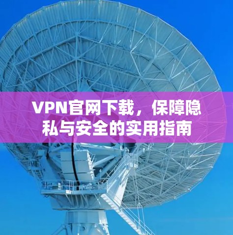 VPN官网下载，保障隐私与安全的实用指南