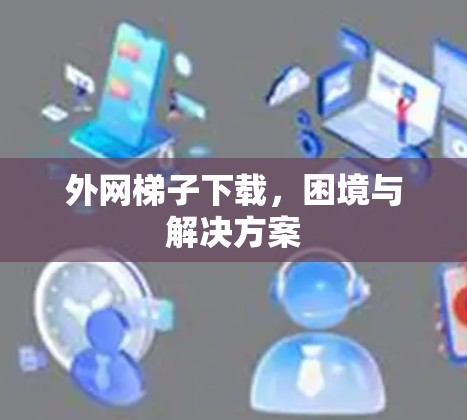 外网梯子下载，困境与解决方案