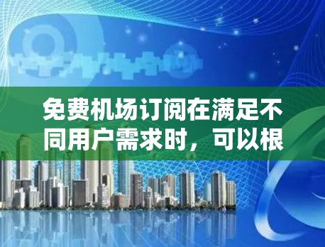 免费机场订阅在满足不同用户需求时，可以根据具体需求和预算选择合适的方案。以下是关于免费机场订阅的详细信息