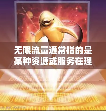 无限流量通常指的是某种资源或服务在理论上可以无限扩展或持续提供，但实际应用中由于各种限制（如物理空间、资源消耗、技术瓶颈等）导致实际供应量有限。以下是一些可能的解释