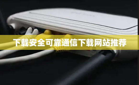 下载安全可靠通信下载网站推荐