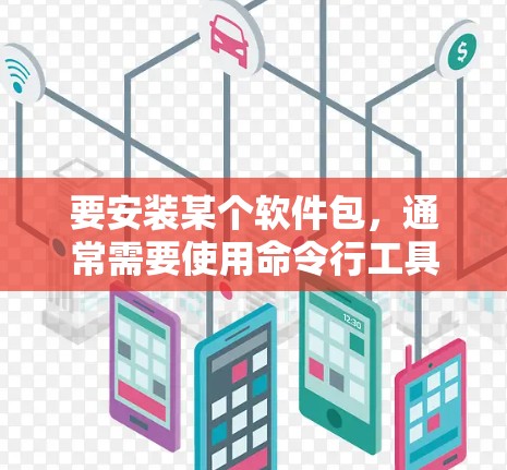 要安装某个软件包，通常需要使用命令行工具来下载和解压包。以下是一个常见的步骤指南