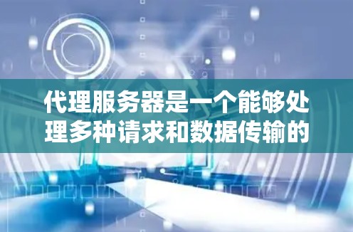 代理服务器是一个能够处理多种请求和数据传输的软件工具，具有以下关键特点和功能