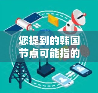 您提到的韩国节点可能指的是韩国的一些特定组织、机构或项目。以下是一些可能的解释