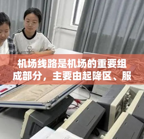 机场线路是机场的重要组成部分，主要由起降区、服务区、停机区和信息区等区域组成。以下是机场线路的主要功能和运行方式