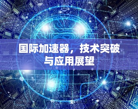 国际加速器，技术突破与应用展望