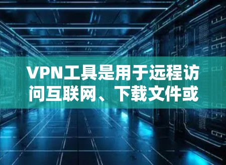 VPN工具是用于远程访问互联网、下载文件或保持远程连接的软件或应用程序。以下是几种常见的VPN工具及其特点