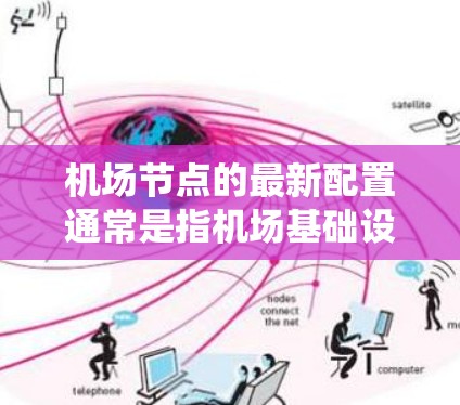 机场节点的最新配置通常是指机场基础设施、系统的优化和升级，包括机房、机架、机台、机房服务等部分的最新设计和配置。以下是一些常见的机场节点配置内容，供参考