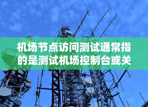 机场节点访问测试通常指的是测试机场控制台或关键设备（如监控系统、数据服务器等）是否能够正常访问和处理相关数据或功能。这类测试可能涉及以下方面