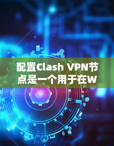 配置Clash VPN节点是一个用于在WebSockets环境中进行视频通话和实时对话的VPN工具。以下是详细的配置步骤指南