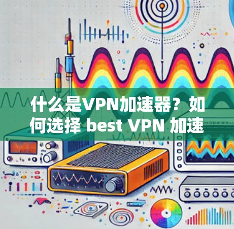 什么是VPN加速器？如何选择 best VPN 加速器？