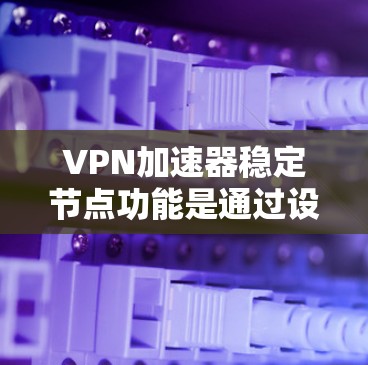 VPN加速器稳定节点功能是通过设置自动管理服务器来提高VPN服务器的稳定性，避免因连接问题导致的延迟或错误。以下是使用VPN加速器稳定节点的步骤
