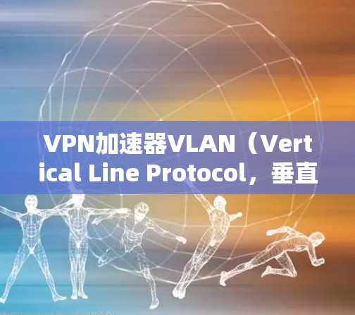 VPN加速器VLAN（Vertical Line Protocol，垂直线协议）是一种通过优化VPN协议和配置，提升速度的工具。以下是关于VLAN的详细分析和建议