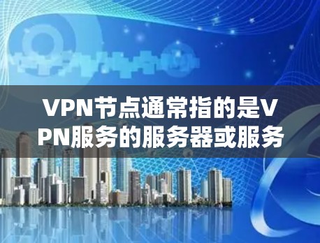VPN节点通常指的是VPN服务的服务器或服务器，这些节点可以通过网络连接到你的设备上，允许你访问其他节点中的内容，如数据、文件、软件等