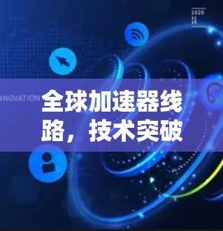 全球加速器线路，技术突破与应用展望