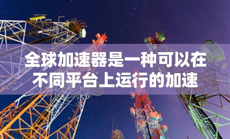 全球加速器是一种可以在不同平台上运行的加速器，广泛应用于多种设备和平台。以下是一些全球加速器推荐，涵盖了多种加速器类型和平台