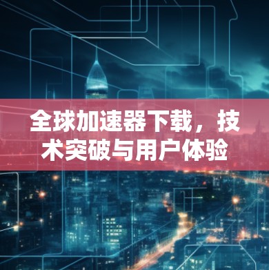 全球加速器下载，技术突破与用户体验