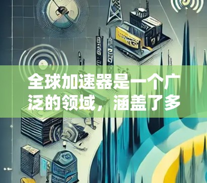 全球加速器是一个广泛的领域，涵盖了多种技术、设备和工具，旨在提高用户完成特定任务或流程的速度。以下是一些全球加速器的主要品牌和特点