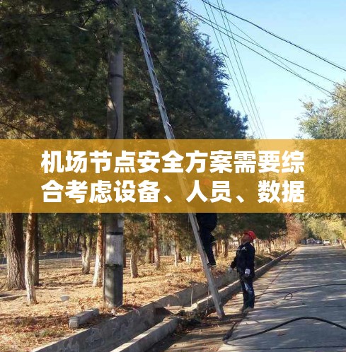 机场节点安全方案需要综合考虑设备、人员、数据、网络等多个方面，以确保机场的稳定和安全。以下是逐步的方案建议