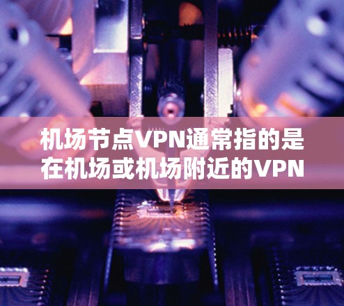 机场节点VPN通常指的是在机场或机场附近的VPN节点，用于保护个人数据、访问网络资源或进行安全测试。以下是一些关于如何选择和使用机场节点VPN的建议