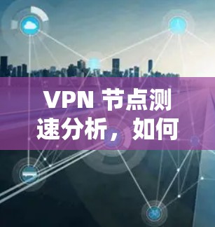 VPN 节点测速分析，如何优化网络性能